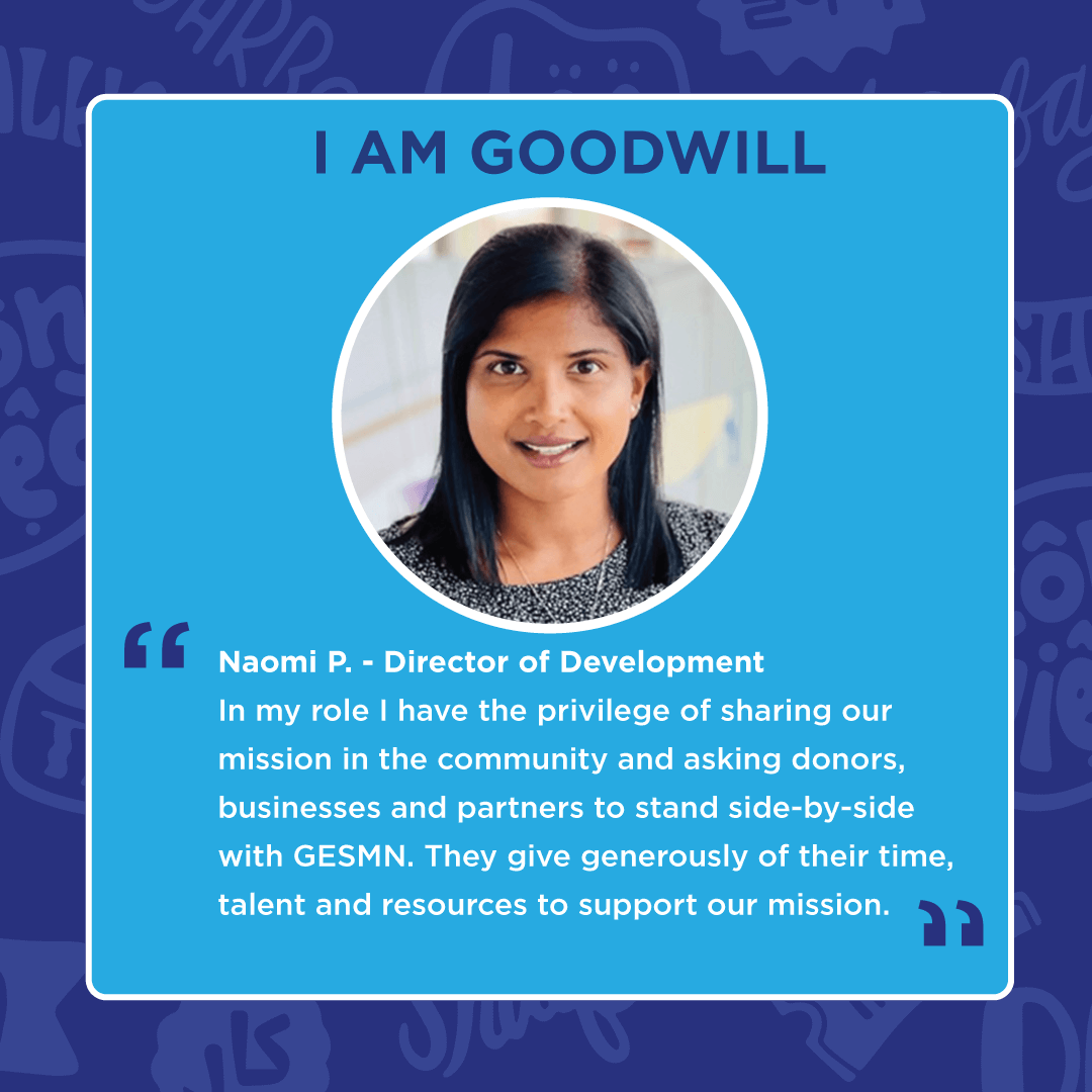 I am Goodwill - Naomi P. Director of Development. In my role I have the privilege of sharing our mission in the community and asking donors, businesses and partners to stand side-by-side with GESMN..."